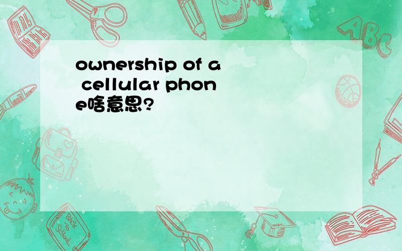 ownership of a cellular phone啥意思?