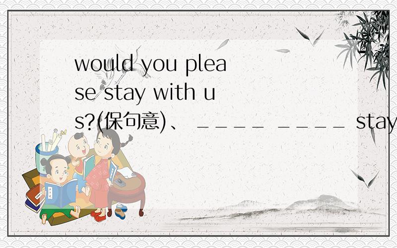 would you please stay with us?(保句意)、 ____ ____ staying with us?