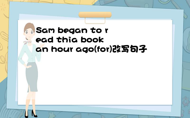 Sam began to read thia book an hour ago(for)改写句子