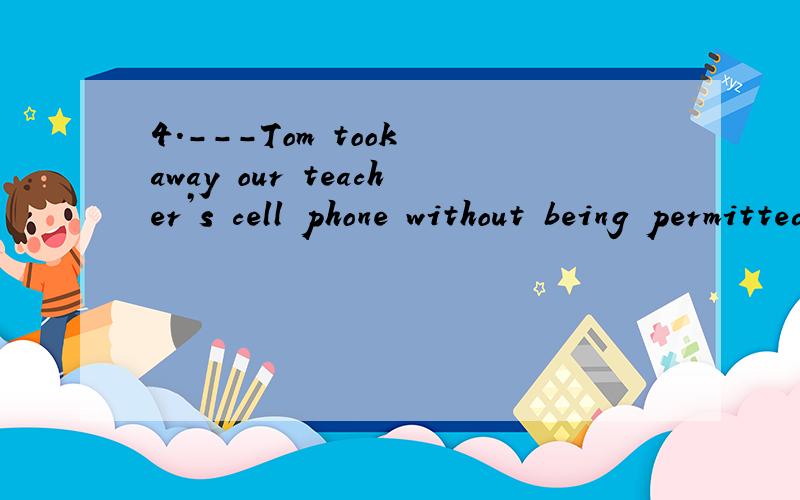 4．---Tom took away our teacher’s cell phone without being permitted.--- Really?I can’t imagine that he _____d__ have done such a thing.A.must B.may C.can D.should为什么会是这个,