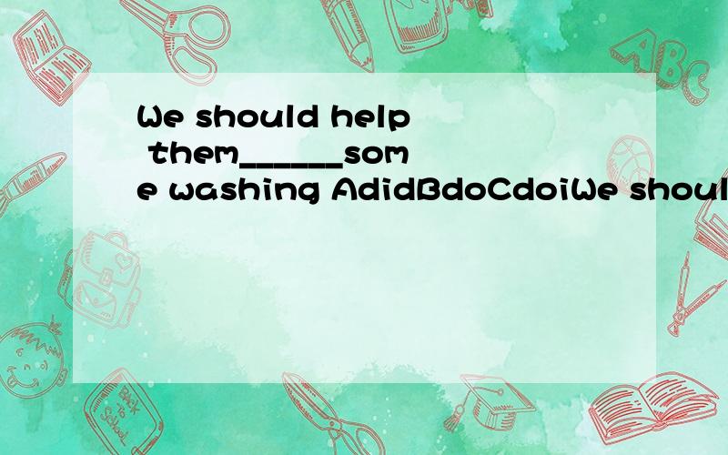 We should help them______some washing AdidBdoCdoiWe should help them______some washingAdidBdoCdoingDdoes