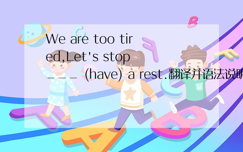 We are too tired,Let's stop ___ (have) a rest.翻译并语法说明