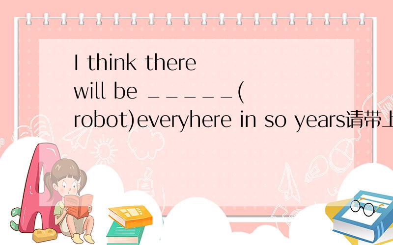 I think there will be _____(robot)everyhere in so years请带上理由.