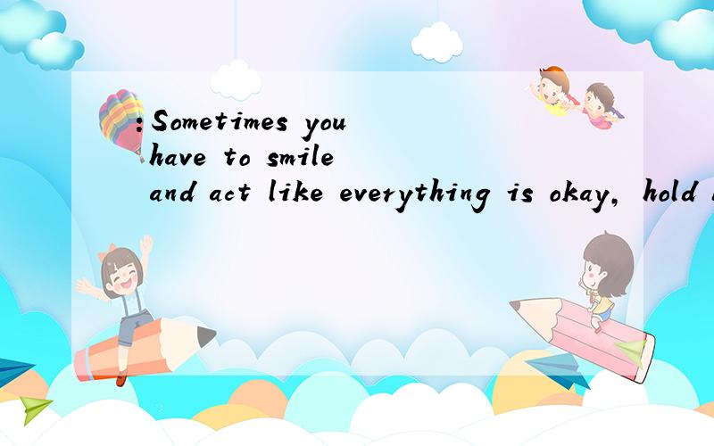 ：Sometimes you have to smile and act like everything is okay, hold back the tears and walk away.是什么意思?