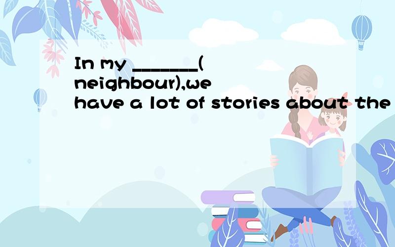 In my _______(neighbour),we have a lot of stories about the people help each other.