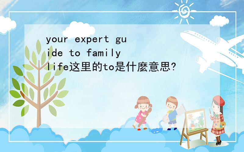 your expert guide to family life这里的to是什麼意思?