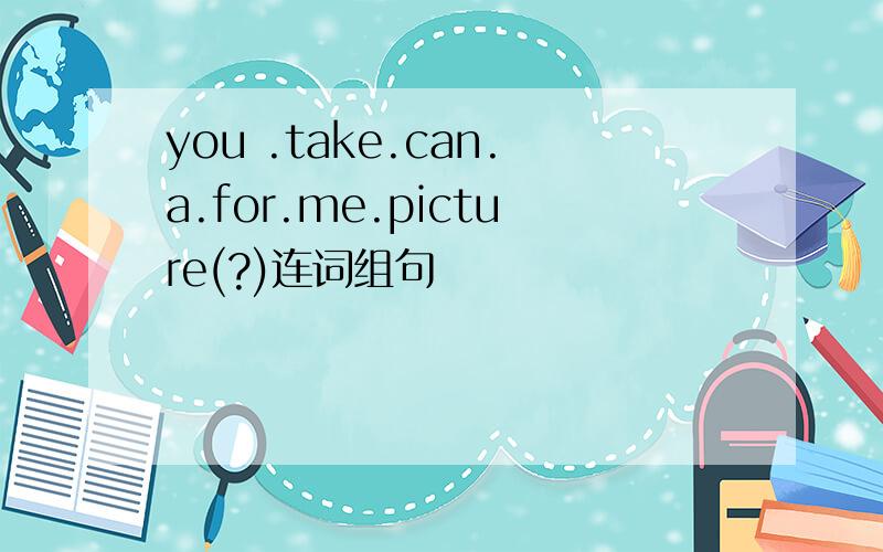 you .take.can.a.for.me.picture(?)连词组句
