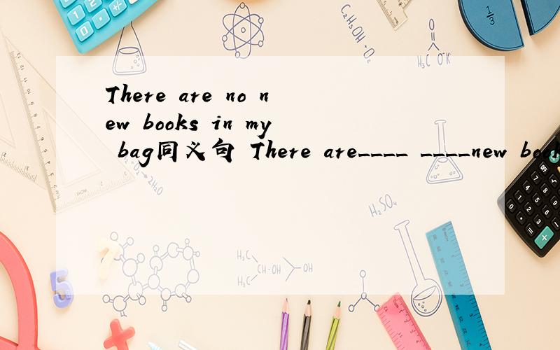 There are no new books in my bag同义句 There are____ ____new books in my bag