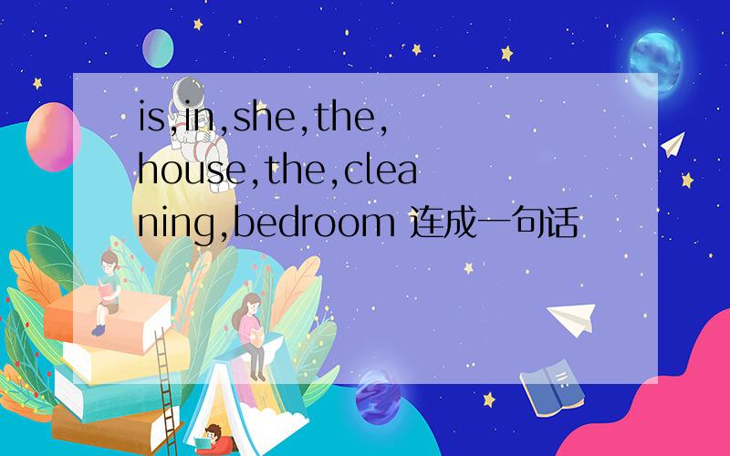 is,in,she,the,house,the,cleaning,bedroom 连成一句话