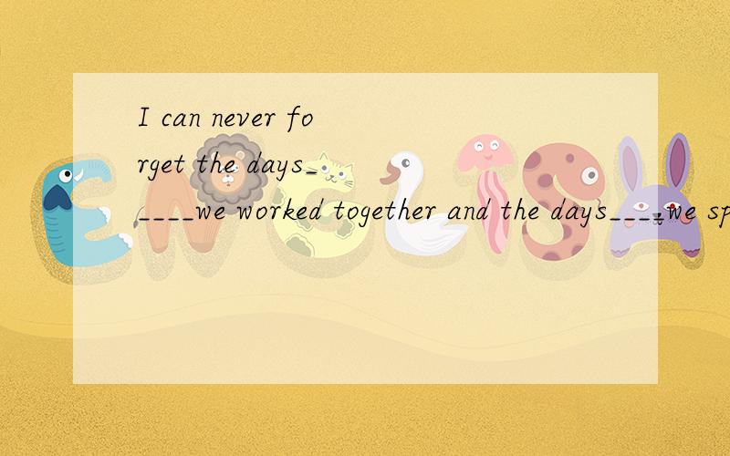 I can never forget the days_____we worked together and the days____we spent together.A on which ; whenB which ; whenC what ; thatD when ; which