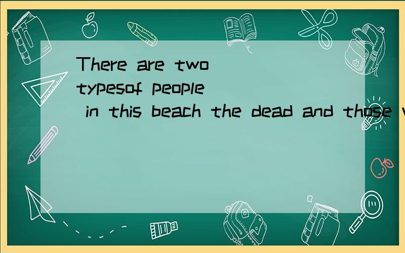 There are two typesof people in this beach the dead and those who are going to die.去掉who为什么不