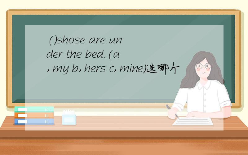 ()shose are under the bed.(a,my b,hers c,mine)选哪个