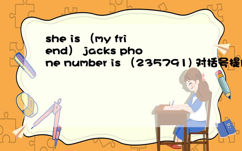 she is （my friend） jacks phone number is （235791) 对括号提问