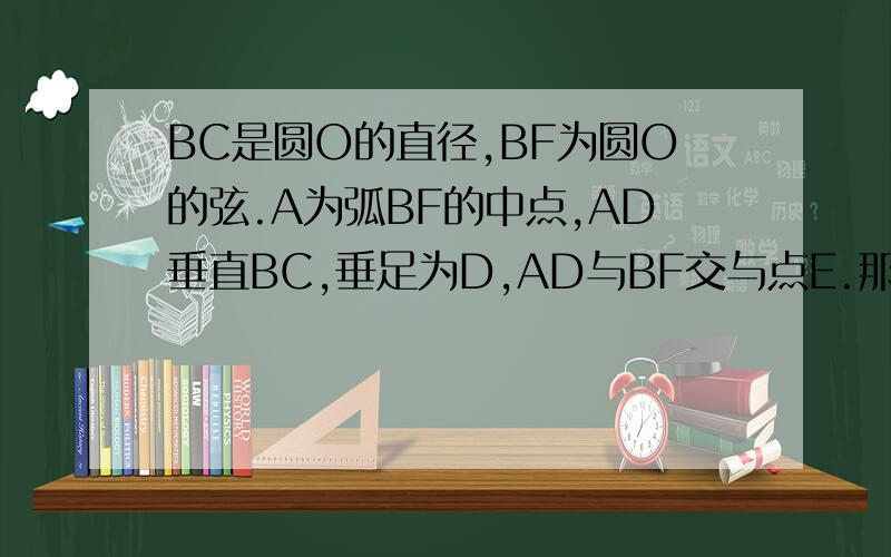BC是圆O的直径,BF为圆O的弦.A为弧BF的中点,AD垂直BC,垂足为D,AD与BF交与点E.那么AE与BE相等吗?为什么