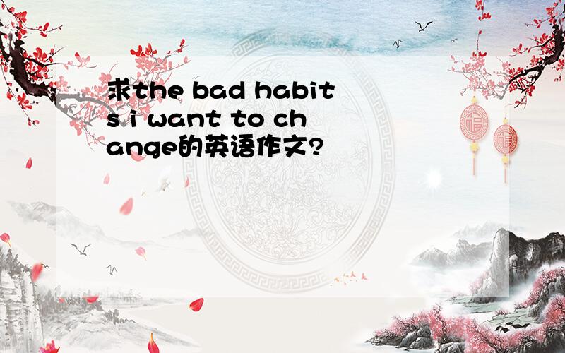 求the bad habits i want to change的英语作文?