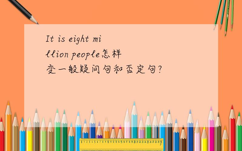 It is eight million people怎样变一般疑问句和否定句?