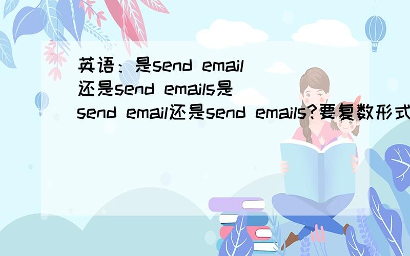 英语：是send email还是send emails是send email还是send emails?要复数形式.