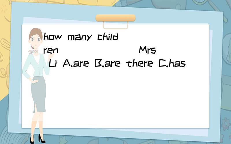 how many children _______Mrs Li A.are B.are there C.has