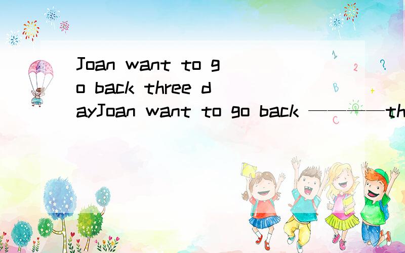 Joan want to go back three dayJoan want to go back ————three dayafter  还是 in