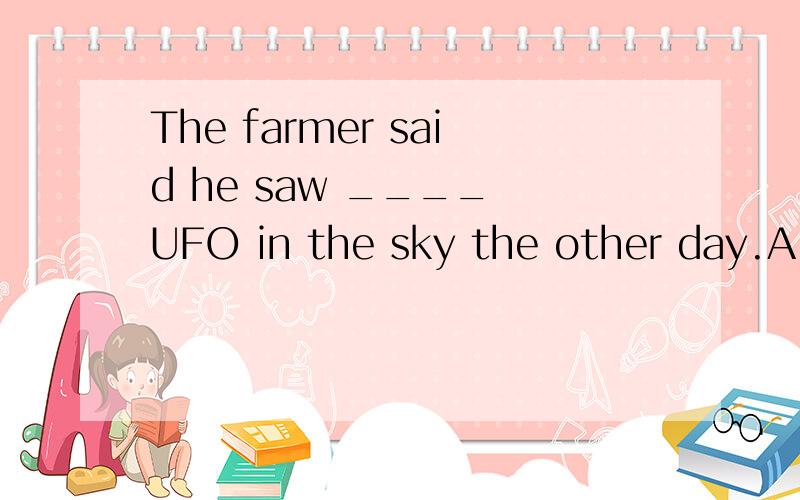 The farmer said he saw ____ UFO in the sky the other day.A.a B.an C.the