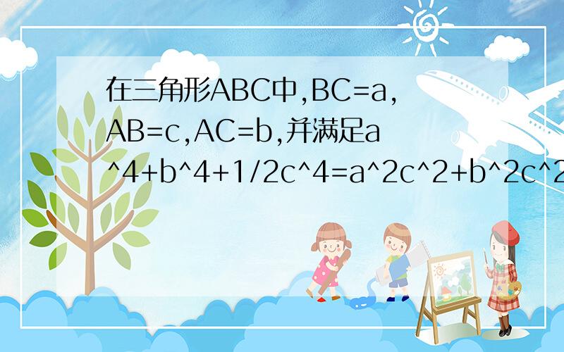 在三角形ABC中,BC=a,AB=c,AC=b,并满足a^4+b^4+1/2c^4=a^2c^2+b^2c^2是判定三角形ABC的形状