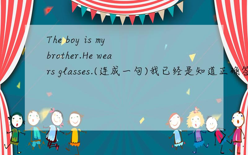 The boy is my brother.He wears glasses.(连成一句)我已经是知道正确答案了,The boy in glasses is my brother.请问各位大师：“这是为什麽呢?”