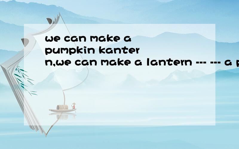 we can make a pumpkin kantern,we can make a lantern --- --- a pumpkin