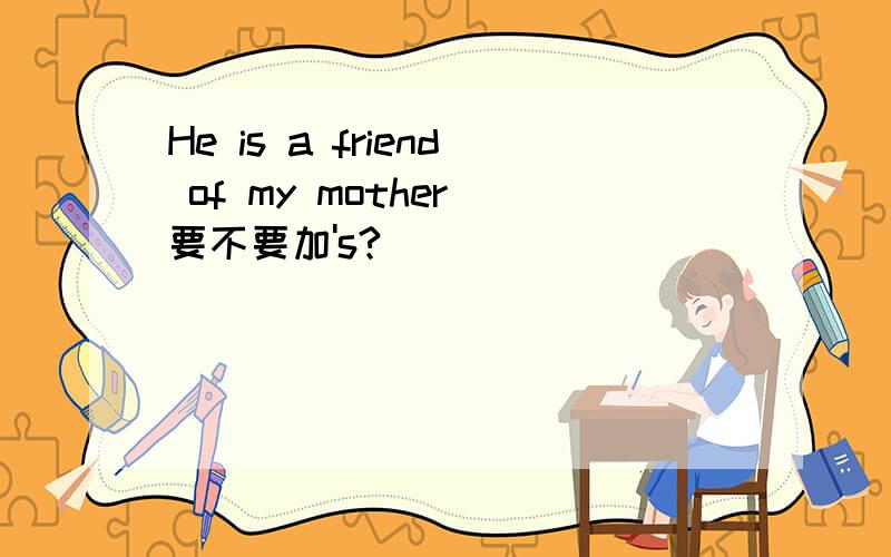 He is a friend of my mother 要不要加's?