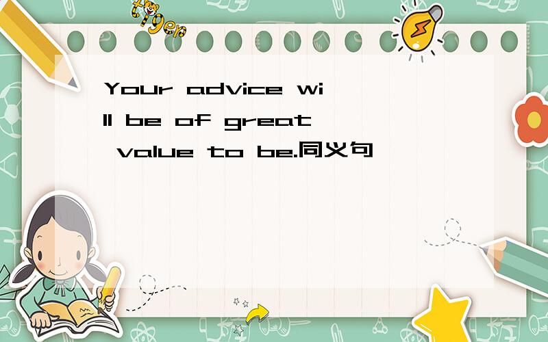 Your advice will be of great value to be.同义句