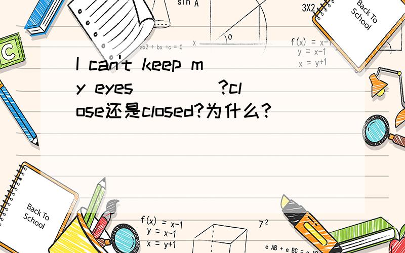 I can't keep my eyes ____?close还是closed?为什么?