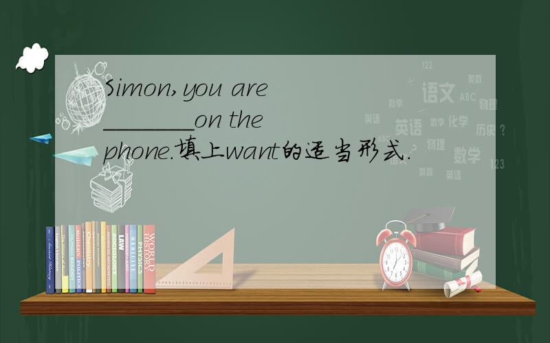 Simon,you are _______on the phone.填上want的适当形式.