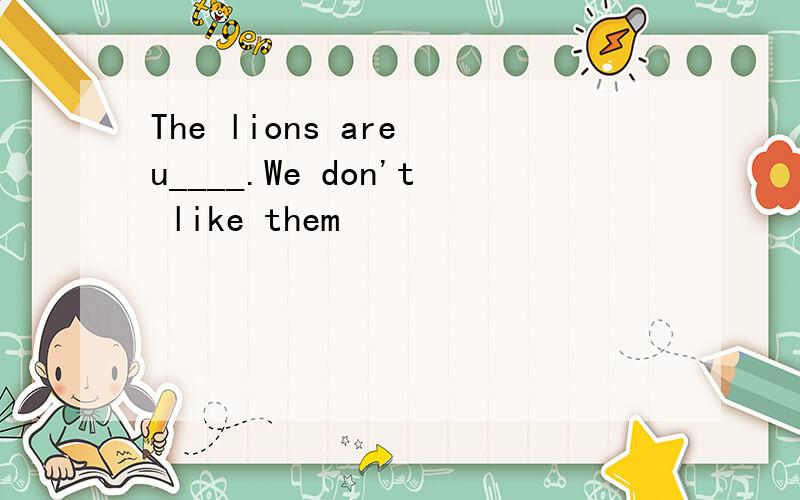 The lions are u____.We don't like them