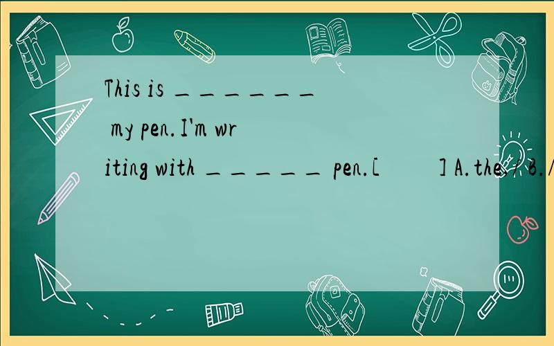 This is ______ my pen.I'm writing with _____ pen.[     ] A.the,/ B./,the C.a,an D.an,/全试卷答案