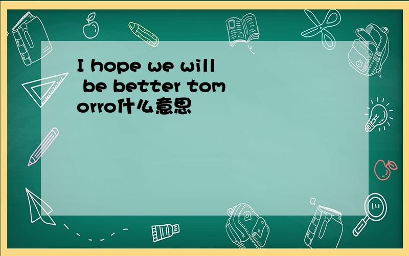 I hope we will be better tomorro什么意思