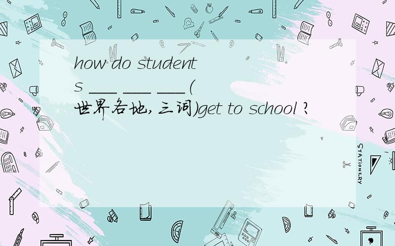 how do students ___ ___ ___(世界各地,三词）get to school ?