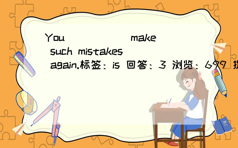 You _____ make such mistakes again.标签：is 回答：3 浏览：699 提问时间：2005-10-16 16:40 You _____详细一点You _____ make such mistakes again.A.should never B.should not always C.would always not D.would not forever