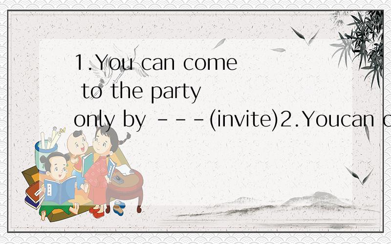 1.You can come to the party only by ---(invite)2.Youcan call EnglishStudyCenter---some advice