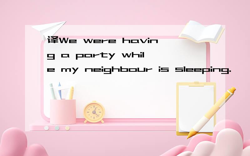 译We were having a party while my neighbour is sleeping.