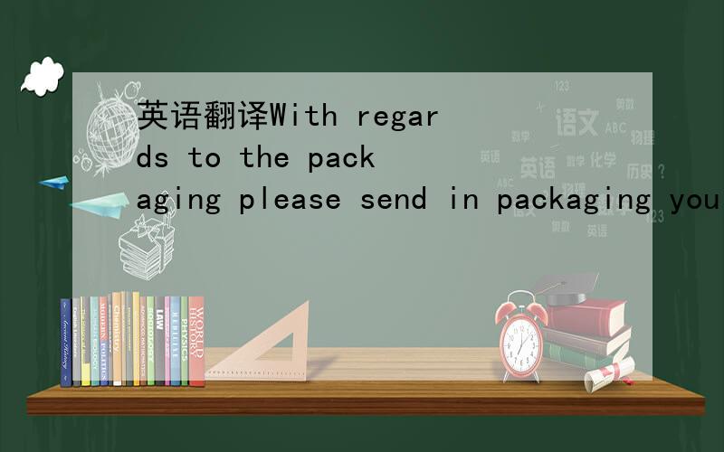 英语翻译With regards to the packaging please send in packaging you have been supplying用翻译软件翻译的不太好理解