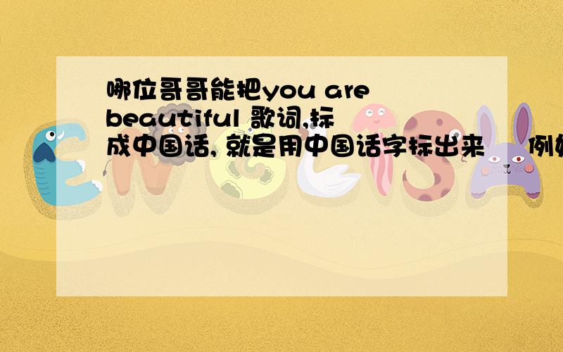 哪位哥哥能把you are beautiful 歌词,标成中国话, 就是用中国话字标出来     例如：Thank you   《三克油》      谢谢了