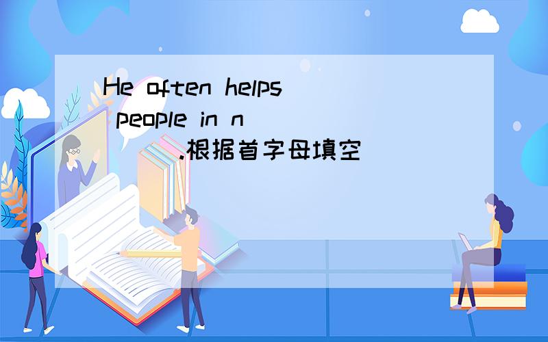 He often helps people in n_____.根据首字母填空