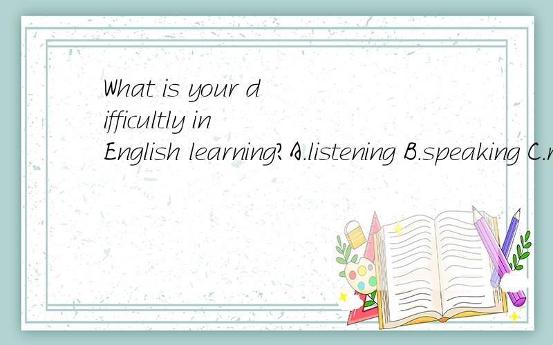What is your difficultly in English learning?A.listening B.speaking C.reading D.writing E.translation我想知道这题的详细解析