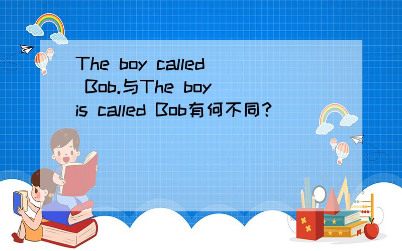 The boy called Bob.与The boy is called Bob有何不同?