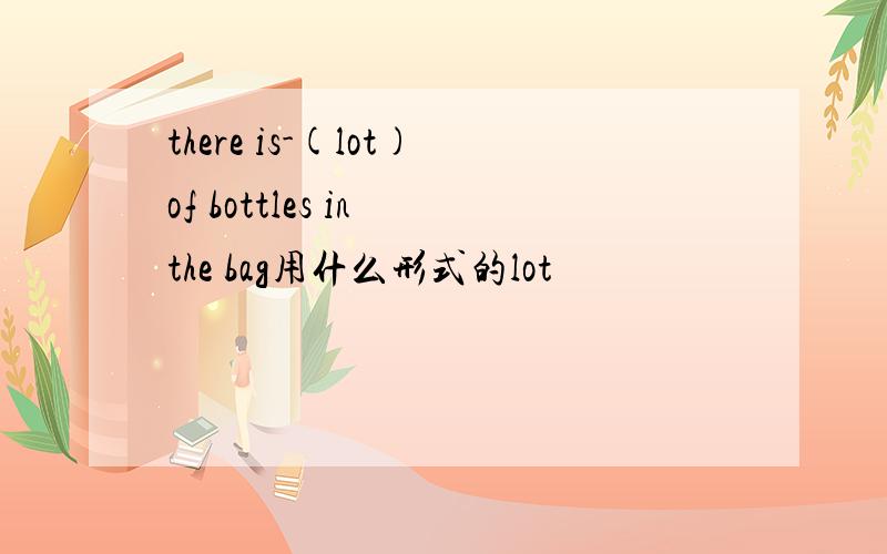there is-(lot)of bottles in the bag用什么形式的lot