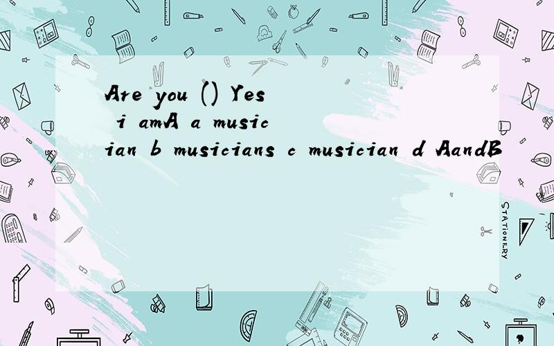 Are you () Yes i amA a musician b musicians c musician d AandB