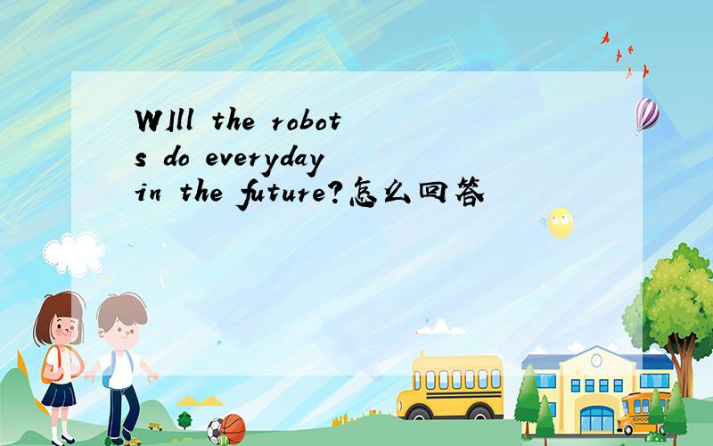 WIll the robots do everyday in the future?怎么回答