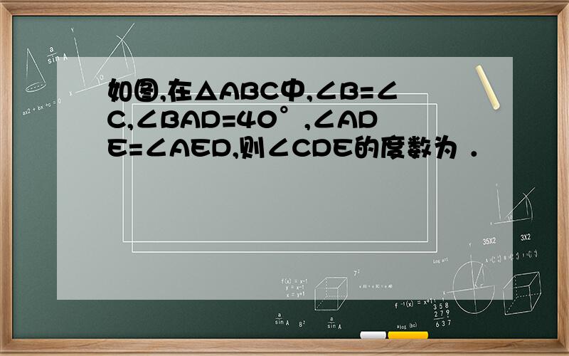 如图,在△ABC中,∠B=∠C,∠BAD=40°,∠ADE=∠AED,则∠CDE的度数为 ．