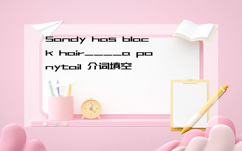 Sandy has black hair____a ponytail 介词填空