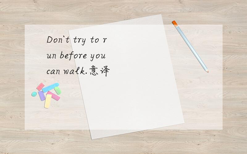 Don`t try to run before you can walk.意译