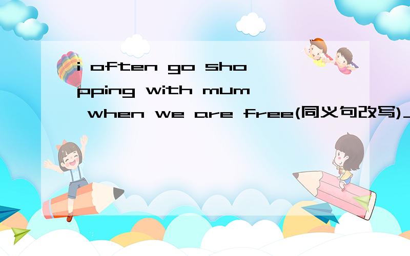 i often go shopping with mum when we are free(同义句改写)____  ____  ____often   go   shopping    ______　   ______　   ______　   ______　   ______